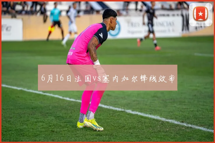 6月16日法国vs塞内加尔锋线效率