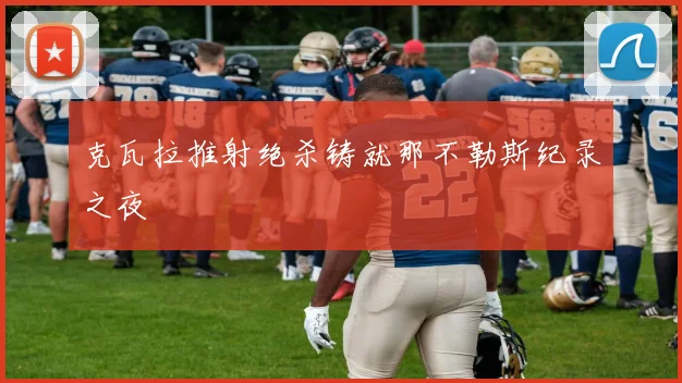 克瓦拉推射绝杀铸就那不勒斯纪录之夜