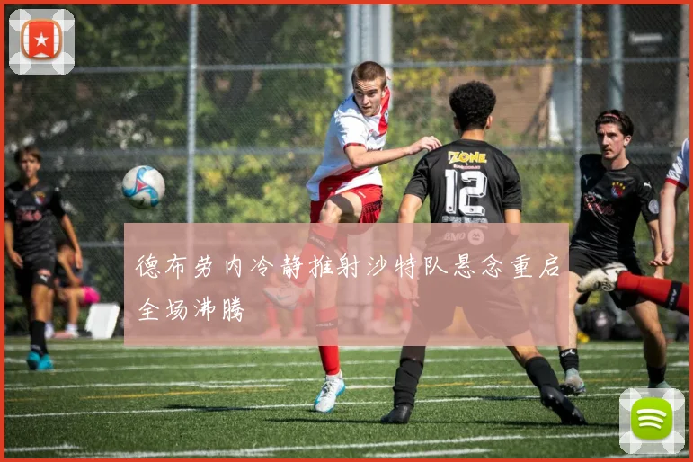 德布劳内冷静推射沙特队悬念重启全场沸腾