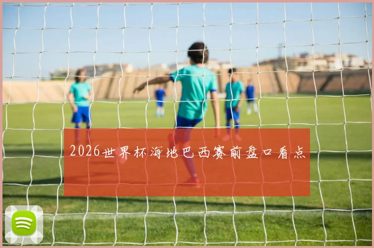 2026世界杯海地巴西赛前盘口看点