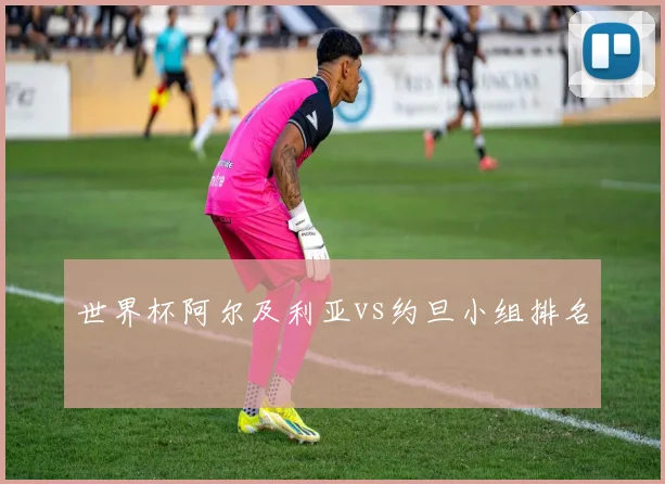 世界杯阿尔及利亚vs约旦小组排名