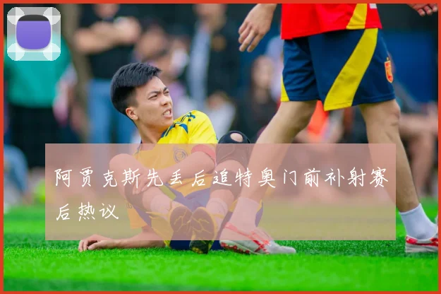 阿贾克斯先丢后追特奥门前补射赛后热议