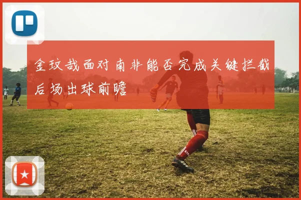金玟哉面对南非能否完成关键拦截后场出球前瞻