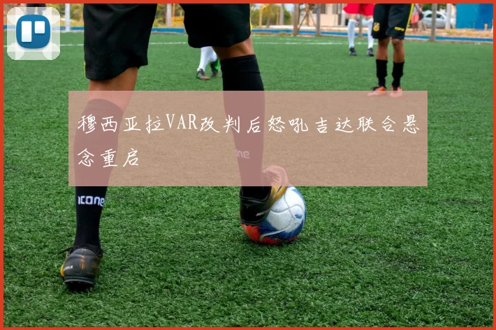 穆西亚拉VAR改判后怒吼吉达联合悬念重启