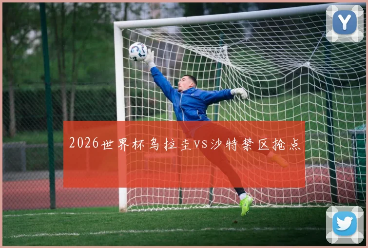 2026世界杯乌拉圭vs沙特禁区抢点