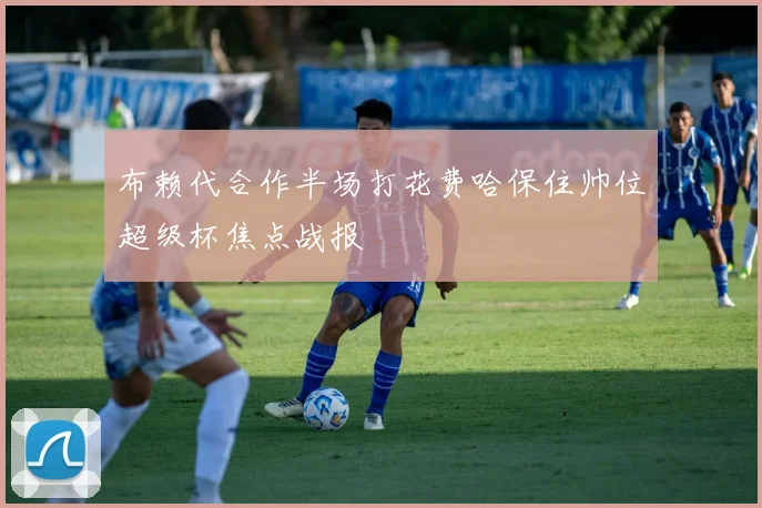 布赖代合作半场打花费哈保住帅位超级杯焦点战报