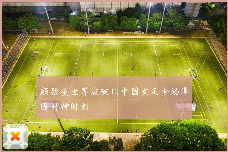 颜骏凌世界波破门中国女足全场沸腾封神时刻
