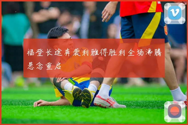 福登长途奔袭利雅得胜利全场沸腾悬念重启