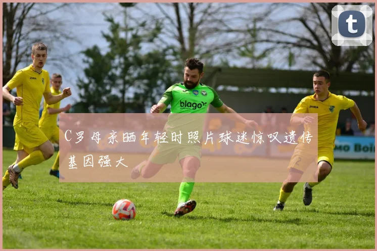 C罗母亲晒年轻时照片球迷惊叹遗传基因强大