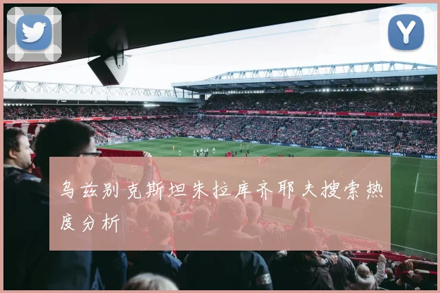乌兹别克斯坦朱拉库齐耶夫搜索热度分析