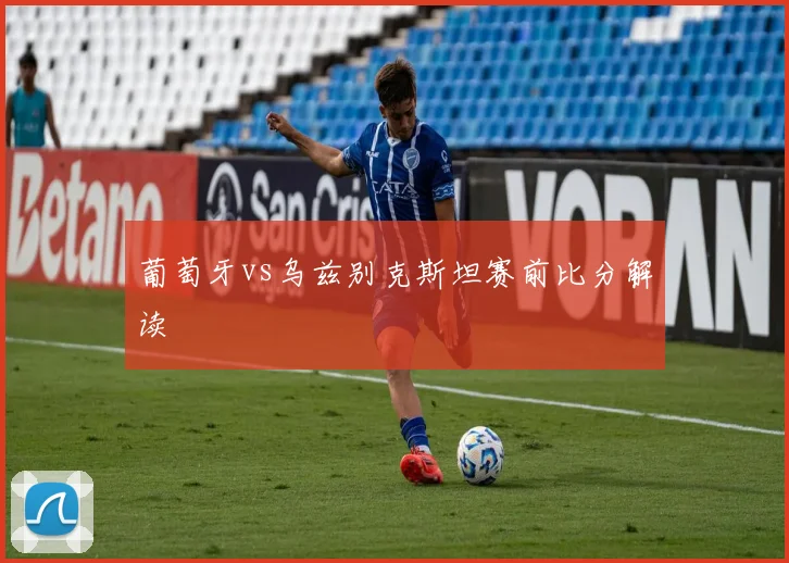 葡萄牙vs乌兹别克斯坦赛前比分解读
