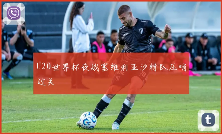 U20世界杯夜战塞维利亚沙特队压哨过关