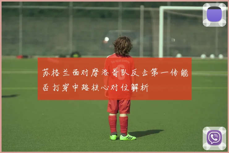 苏格兰面对摩洛哥队反击第一传能否打穿中路核心对位解析