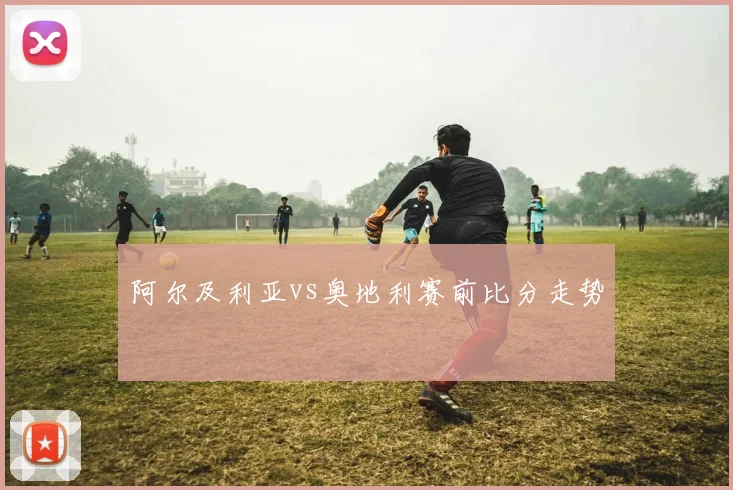 阿尔及利亚vs奥地利赛前比分走势