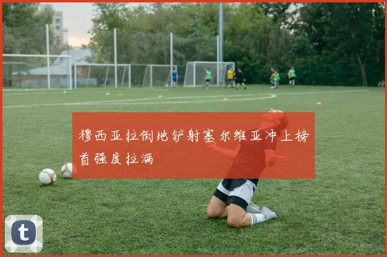 穆西亚拉倒地铲射塞尔维亚冲上榜首强度拉满
