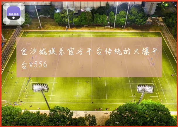 金沙城娱乐官方平台传统的火爆平台v556