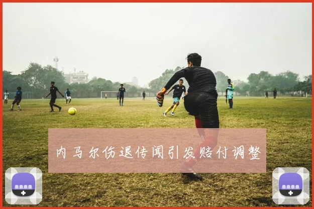 内马尔伤退传闻引发赔付调整