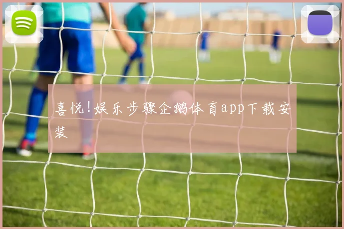 喜悦!娱乐步骤企鹅体育app下载安装