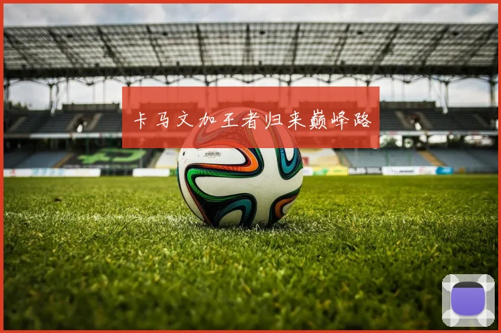卡马文加王者归来巅峰路