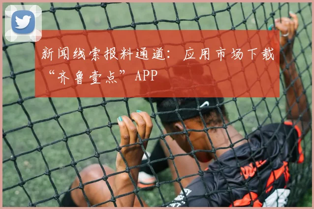 新闻线索报料通道：应用市场下载“齐鲁壹点”APP