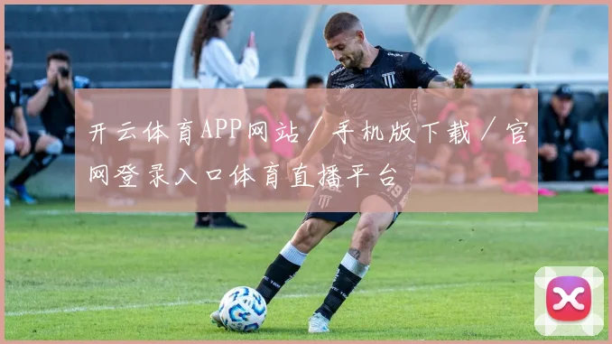 开云体育APP网站／手机版下载／官网登录入口体育直播平台