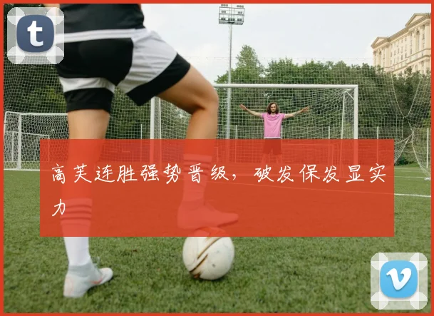 高芙连胜强势晋级,破发保发显实力