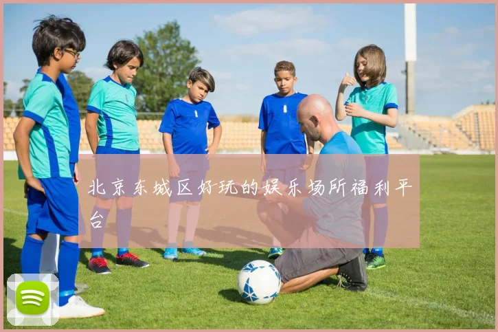 北京东城区好玩的娱乐场所福利平台