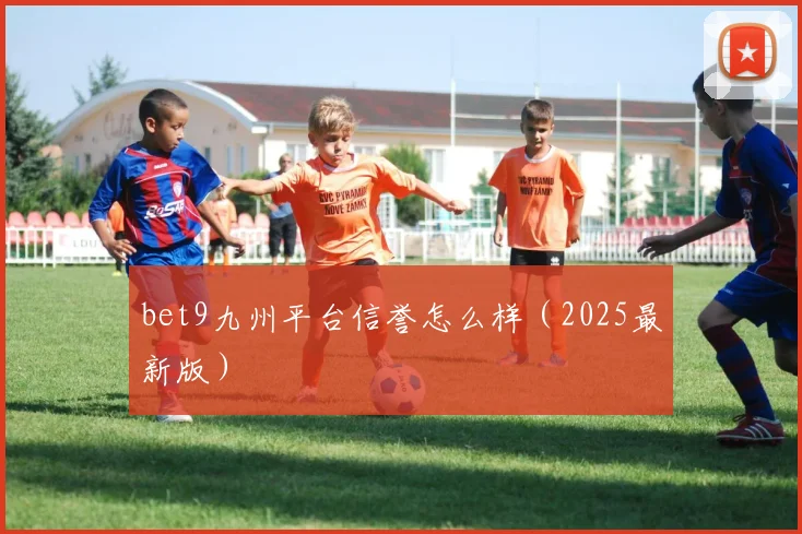 bet9九州平台信誉怎么样（2025最新版）