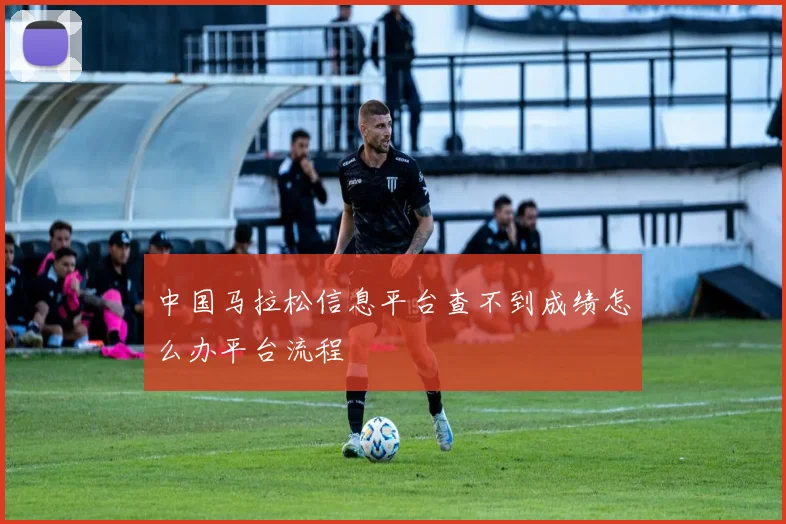 中国马拉松信息平台查不到成绩怎么办平台流程