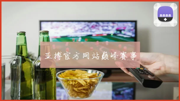 亚搏官方网站巅峰赛事