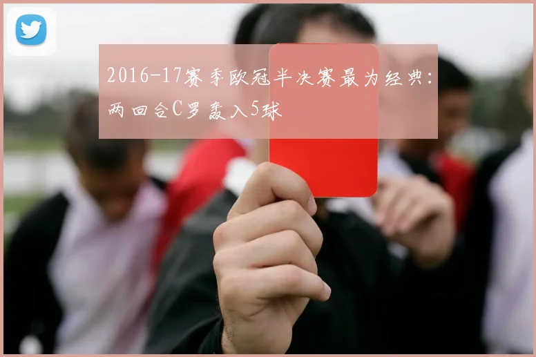 2016-17赛季欧冠半决赛最为经典:两回合C罗轰入5球