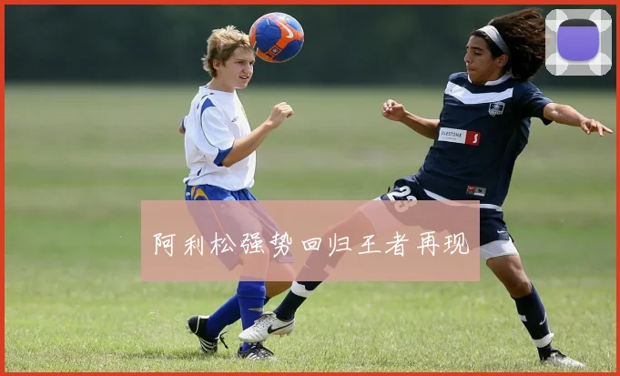 阿利松强势回归王者再现