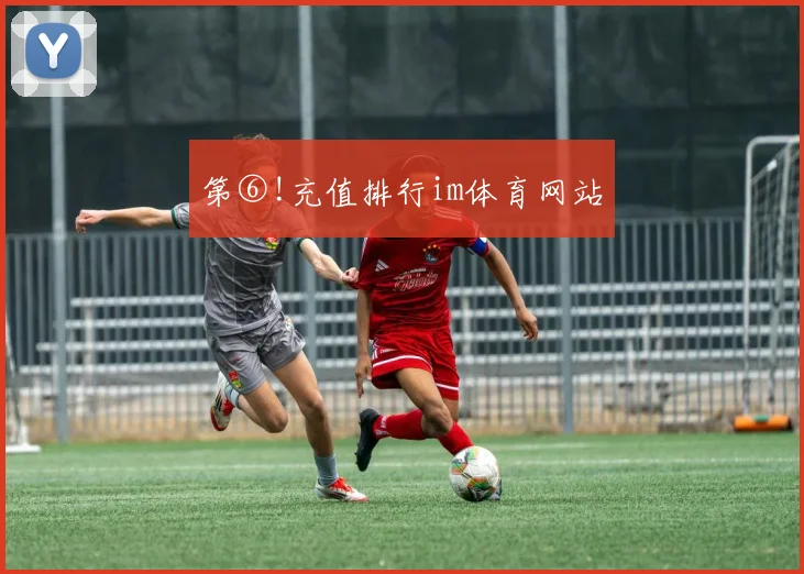 第⑥!充值排行im体育网站