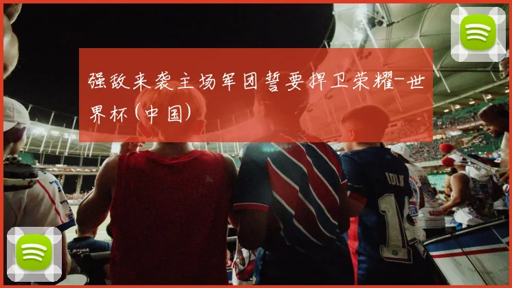 强敌来袭主场军团誓要捍卫荣耀-世界杯(中国)