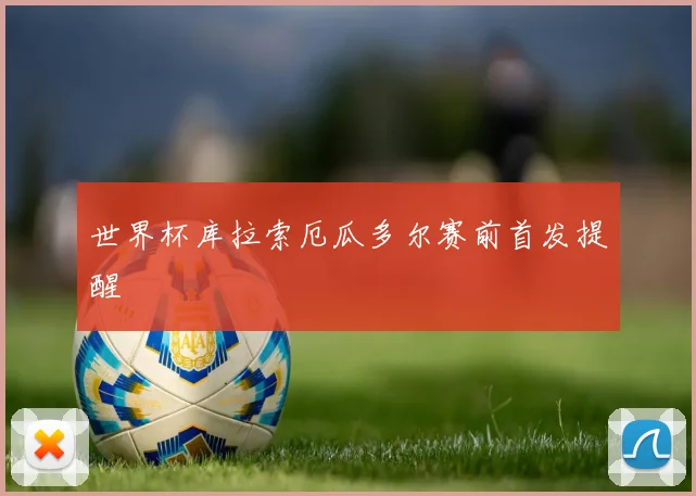 世界杯库拉索厄瓜多尔赛前首发提醒