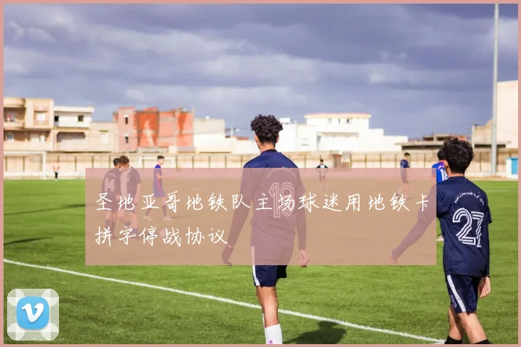 圣地亚哥地铁队主场球迷用地铁卡拼字停战协议