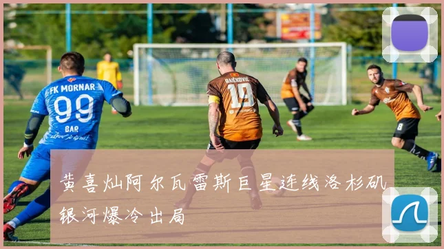 黄喜灿阿尔瓦雷斯巨星连线洛杉矶银河爆冷出局