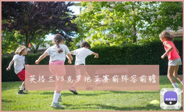 英格兰vs克罗地亚赛前阵容前瞻