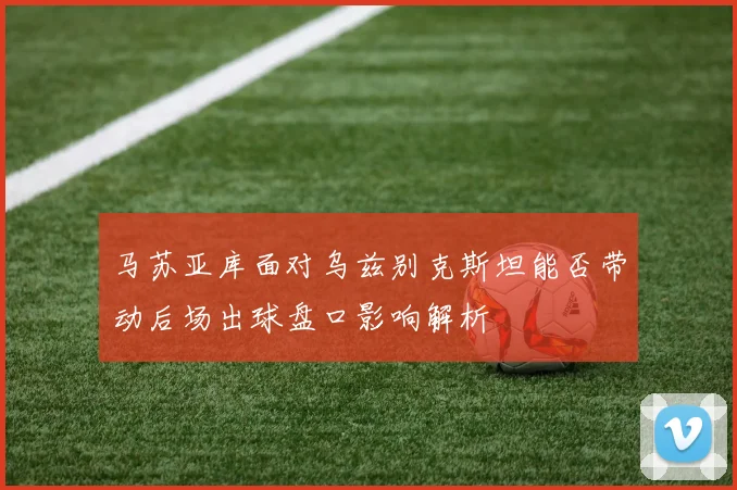 马苏亚库面对乌兹别克斯坦能否带动后场出球盘口影响解析