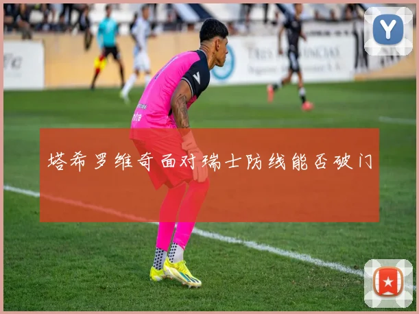 塔希罗维奇面对瑞士防线能否破门