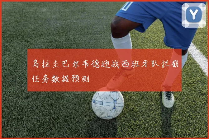 乌拉圭巴尔韦德迎战西班牙队拦截任务数据预测