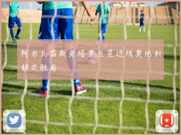 阿尔瓦雷斯劳塔罗巨星连线奥地利锁定胜局