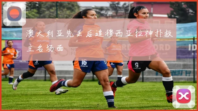 澳大利亚先丢后追穆西亚拉神扑救主名场面