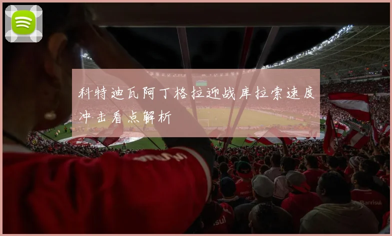 科特迪瓦阿丁格拉迎战库拉索速度冲击看点解析