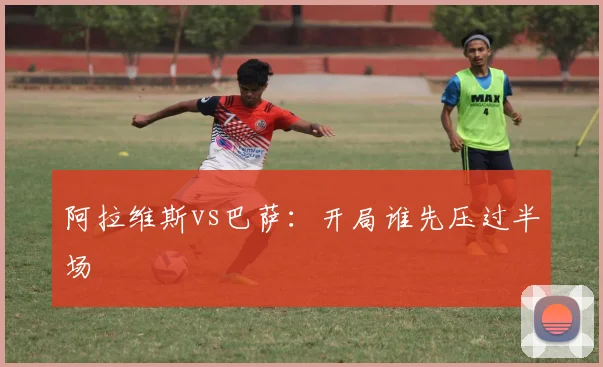 阿拉维斯vs巴萨：开局谁先压过半场