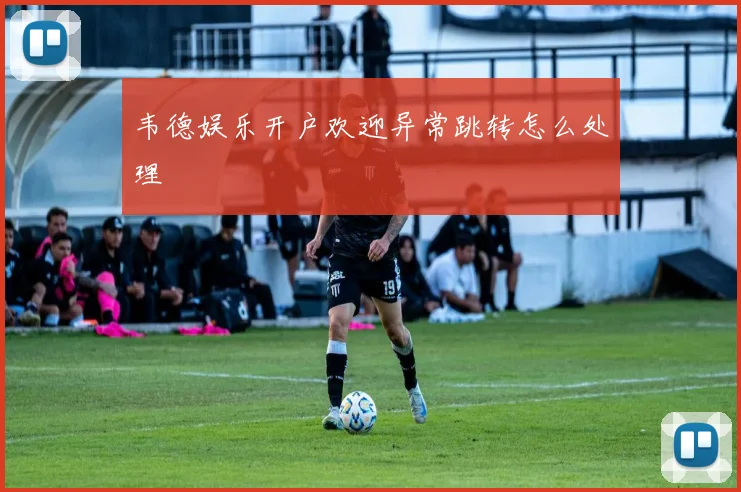 韦德娱乐开户欢迎异常跳转怎么处理