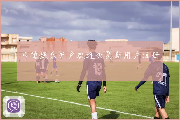 韦德娱乐开户欢迎会员新用户注册