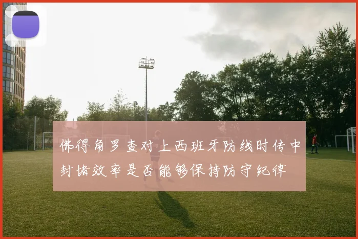 佛得角罗查对上西班牙防线时传中封堵效率是否能够保持防守纪律