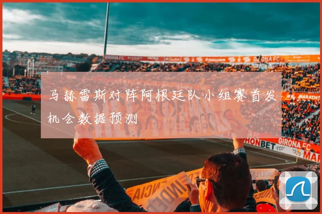 马赫雷斯对阵阿根廷队小组赛首发机会数据预测