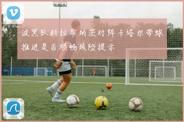 波黑队科拉希纳茨对阵卡塔尔带球推进是否顺畅风险提示
